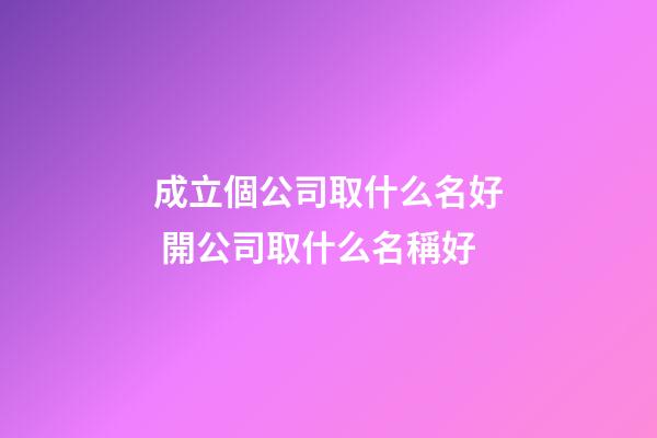 成立個公司取什么名好 開公司取什么名稱好-第1張-公司起名-玄機派